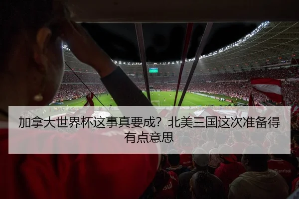 加拿大世界杯这事真要成？北美三国这次准备得有点意思